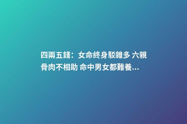 四兩五錢：女命終身駁雜多 六親骨肉不相助 命中男女都難養(yǎng) 勞碌辛苦還奔波 四兩五,錢的命運會怎樣-第1張-觀點-玄機派